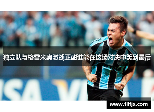 独立队与格雷米奥激战正酣谁能在这场对决中笑到最后