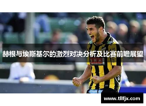 赫根与埃斯基尔的激烈对决分析及比赛前瞻展望