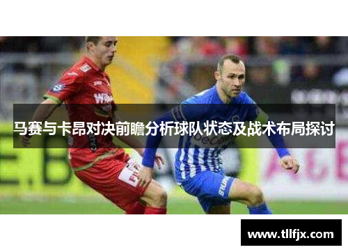 马赛与卡昂对决前瞻分析球队状态及战术布局探讨