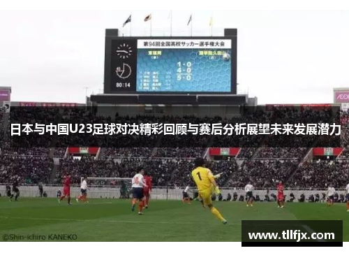 日本与中国U23足球对决精彩回顾与赛后分析展望未来发展潜力
