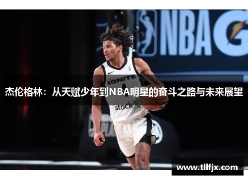 杰伦格林:从天赋少年到NBA明星的奋斗之路与未来展望 杰伦格林:从天赋少年到NBA明星的奋斗之路与未来展望
