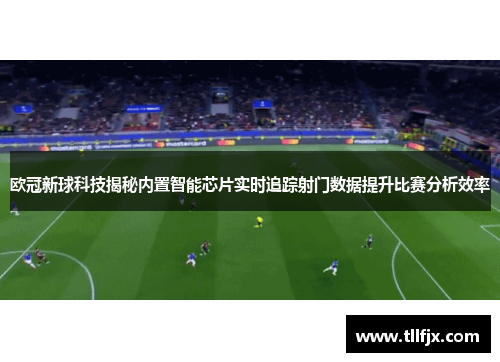 欧冠新球科技揭秘内置智能芯片实时追踪射门数据提升比赛分析效率