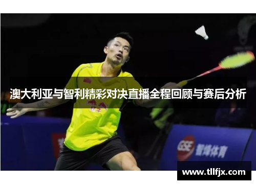 澳大利亚与智利精彩对决直播全程回顾与赛后分析