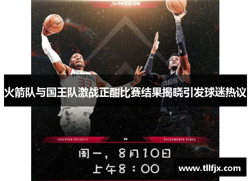 火箭队与国王队激战正酣比赛结果揭晓引发球迷热议