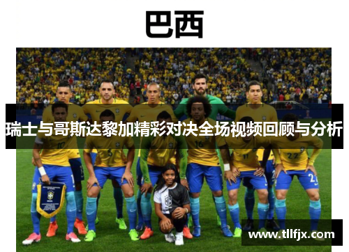 瑞士与哥斯达黎加精彩对决全场视频回顾与分析