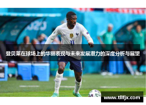登贝莱在球场上的华丽表现与未来发展潜力的深度分析与展望